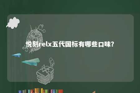 悦刻relx五代国标有哪些口味？ 